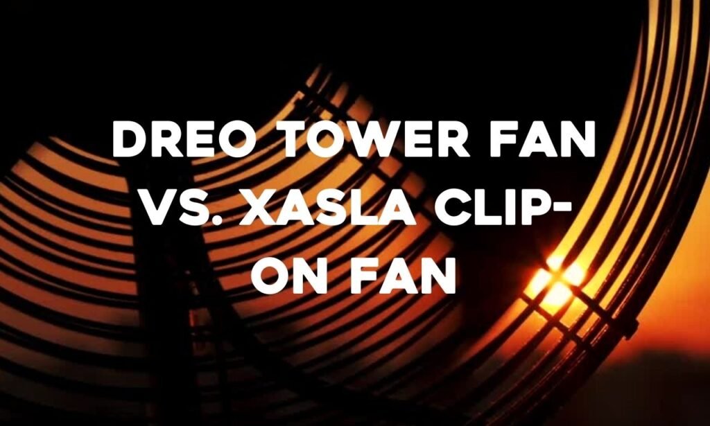 Dreo Tower Fan vs. xasla Clip-on Fan
